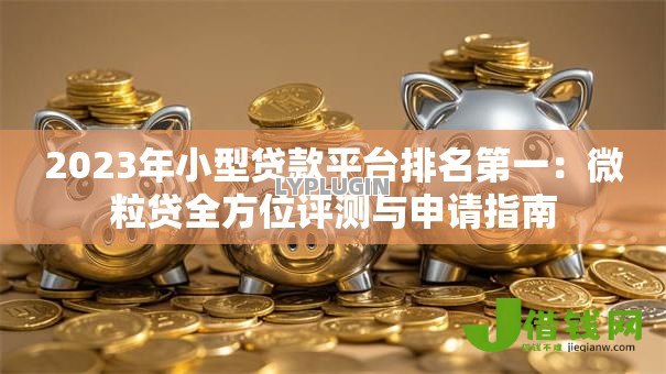 2023年小型贷款平台排名第一：微粒贷全方位评测与申请指南