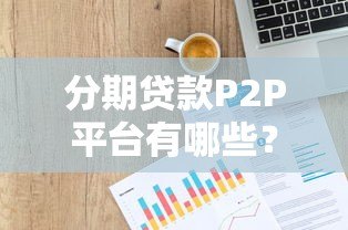 分期贷款P2P平台有哪些？优势、风险及选择指南