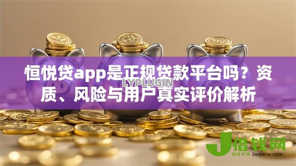 恒悦贷app是正规贷款平台吗?资质、风险与用户真实评价解析 恒悦贷app是正规贷款平台吗?资质、风险与用户真实评价解析