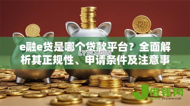 e融e贷是哪个贷款平台？全面解析其正规性、申请条件及注意事项
