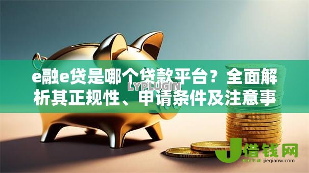 e融e贷是哪个贷款平台？全面解析其正规性、申请条件及注意事项