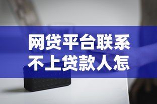 网贷平台联系不上贷款人怎么办？后果与应对方法解析