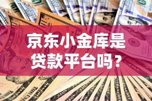 京东小金库是贷款平台吗?和贷款有什么区别?深度解析 京东小金库是贷款平台吗?和贷款有什么区别?深度解析