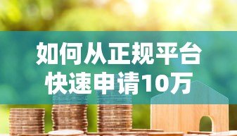 如何从正规平台快速申请10万贷款?5个关键步骤助你成功获批 如何从正规平台快速申请10万贷款?5个关键步骤助你成功获批