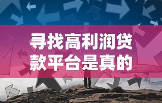 寻找高利润贷款平台是真的吗?揭秘贷款市场的三大真相 寻找高利润贷款平台是真的吗?揭秘贷款市场的三大真相