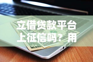 立借贷款平台上征信吗?用户必看的征信影响与逾期后果解析 立借贷款平台上征信吗?用户必看的征信影响与逾期后果解析