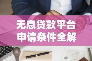 无息贷款平台申请条件全解析：哪些人更容易通过？