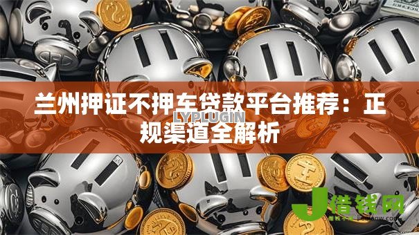 兰州押证不押车贷款平台推荐:正规渠道全解析 兰州押证不押车贷款平台推荐:正规渠道全解析