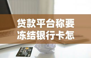 贷款平台称要冻结银行卡怎么办?这些应对方法必须知道 贷款平台称要冻结银行卡怎么办?这些应对方法必须知道