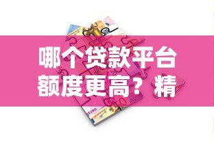 哪个贷款平台额度更高?精选大额借款渠道解析 哪个贷款平台额度更高?精选大额借款渠道解析