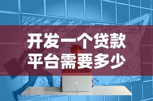 开发一个贷款平台需要多少钱?全面成本解析 开发一个贷款平台需要多少钱?全面成本解析