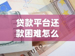 贷款平台还款困难怎么办?实用解决方案全解析 贷款平台还款困难怎么办?实用解决方案全解析
