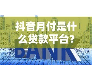 抖音月付是什么贷款平台?额度、利息及使用全解析 抖音月付是什么贷款平台?额度、利息及使用全解析