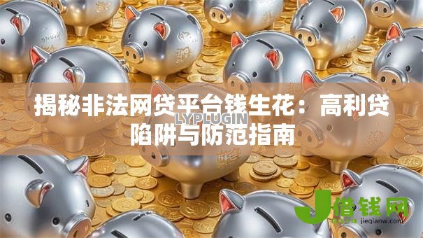 揭秘非法网贷平台钱生花：高利贷陷阱与防范指南