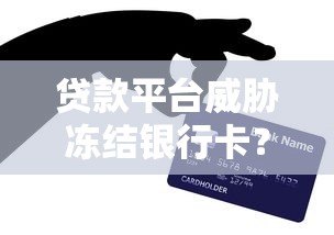 贷款平台威胁冻结银行卡?真相与应对策略 贷款平台威胁冻结银行卡?真相与应对策略