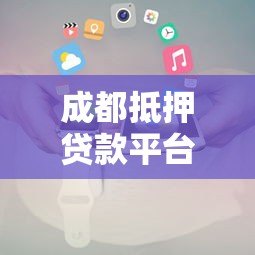 成都抵押贷款平台电话及办理指南：快速了解正规机构联系方式