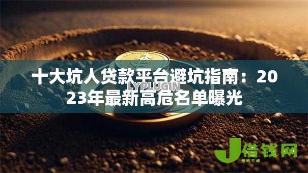 十大坑人贷款平台避坑指南：2023年最新高危名单曝光