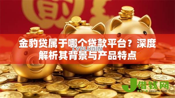 金豹贷属于哪个贷款平台?深度解析其背景与产品特点 金豹贷属于哪个贷款平台?深度解析其背景与产品特点