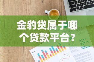 金豹贷属于哪个贷款平台?深度解析其背景与产品特点 金豹贷属于哪个贷款平台?深度解析其背景与产品特点
