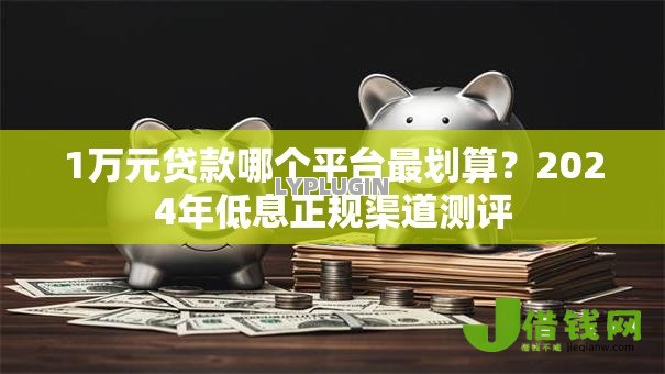 1万元贷款哪个平台最划算?2024年低息正规渠道测评 1万元贷款哪个平台最划算?2024年低息正规渠道测评
