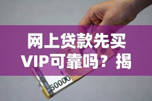 网上贷款先买VIP可靠吗?揭秘平台常见借贷陷阱 网上贷款先买VIP可靠吗?揭秘平台常见借贷陷阱