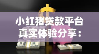 小红猪贷款平台真实体验分享：用户口碑与使用指南