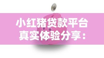 小红猪贷款平台真实体验分享：用户口碑与使用指南