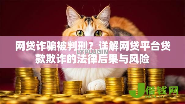 网贷诈骗被判刑?详解网贷平台贷款欺诈的法律后果与风险 网贷诈骗被判刑?详解网贷平台贷款欺诈的法律后果与风险