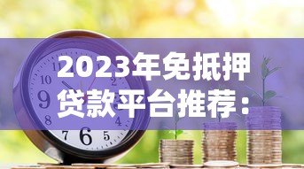 2023年免抵押贷款平台推荐:如何选择靠谱的借贷渠道 2023年免抵押贷款平台推荐:如何选择靠谱的借贷渠道