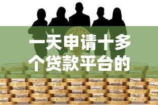 一天申请十多个贷款平台的潜在风险与应对策略 一天申请十多个贷款平台的潜在风险与应对策略