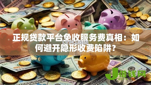 正规贷款平台免收服务费真相：如何避开隐形收费陷阱？