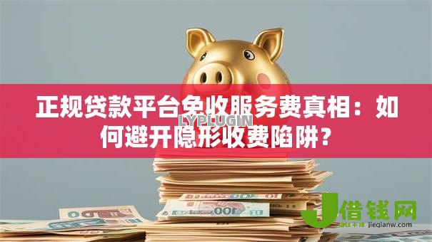 正规贷款平台免收服务费真相：如何避开隐形收费陷阱？
