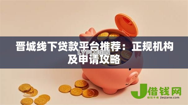 晋城线下贷款平台推荐:正规机构及申请攻略 晋城线下贷款平台推荐:正规机构及申请攻略