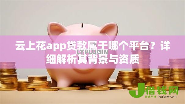 云上花app贷款属于哪个平台？详细解析其背景与资质