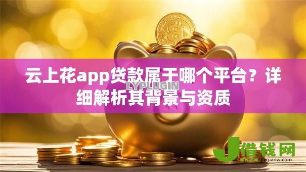 云上花app贷款属于哪个平台？详细解析其背景与资质