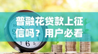 普融花贷款上征信吗？用户必看的信用影响解析