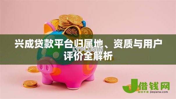 兴成贷款平台归属地、资质与用户评价全解析 兴成贷款平台归属地、资质与用户评价全解析