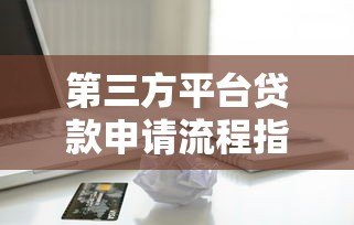 第三方平台贷款申请流程指南：手把手教你安全借贷