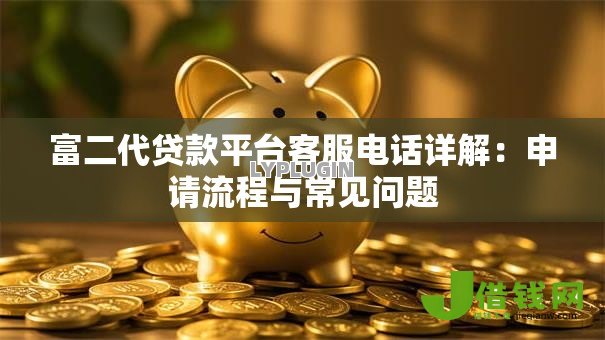 富二代贷款平台客服电话详解：申请流程与常见问题