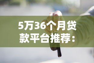 5万36个月贷款平台推荐:低息正规渠道全解析 5万36个月贷款平台推荐:低息正规渠道全解析