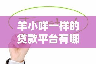羊小咩一样的贷款平台有哪些?这5个正规靠谱渠道值得推荐! 羊小咩一样的贷款平台有哪些?这5个正规靠谱渠道值得推荐!