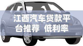 江西汽车贷款平台推荐  低利率快速审批 轻松购车无压力