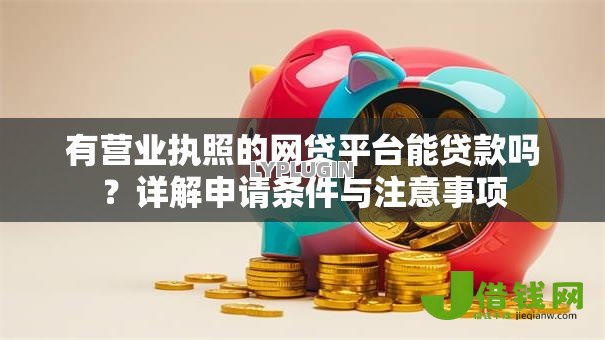 有营业执照的网贷平台能贷款吗？详解申请条件与注意事项
