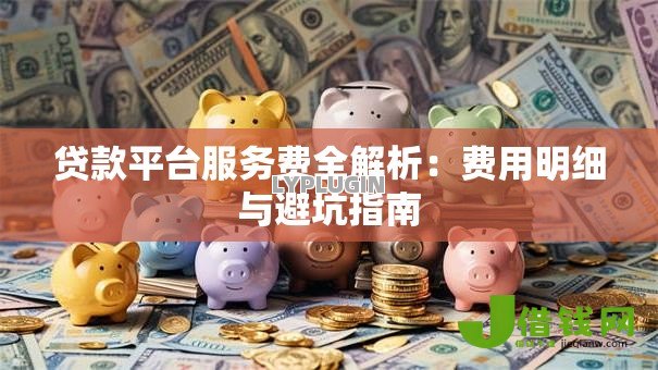 贷款平台服务费全解析:费用明细与避坑指南 贷款平台服务费全解析:费用明细与避坑指南
