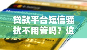 贷款平台短信骚扰不用管吗?这5个后果你可能没想过 贷款平台短信骚扰不用管吗?这5个后果你可能没想过