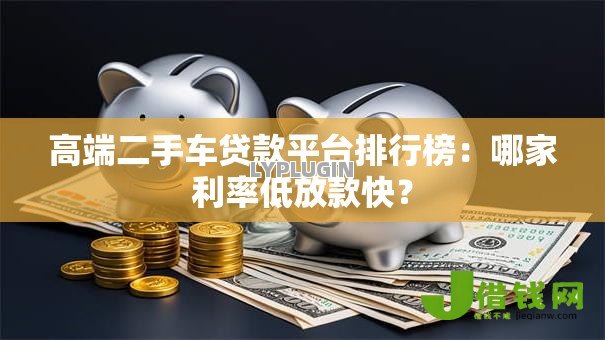 高端二手车贷款平台排行榜：哪家利率低放款快？