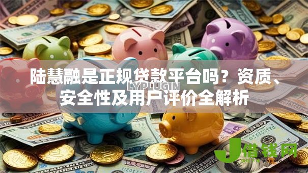 陆慧融是正规贷款平台吗？资质、安全性及用户评价全解析