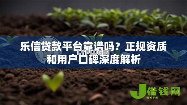 乐信贷款平台靠谱吗?正规资质和用户口碑深度解析 乐信贷款平台靠谱吗?正规资质和用户口碑深度解析