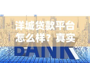 洋城贷款平台怎么样？真实测评：利息、额度、资质全解析