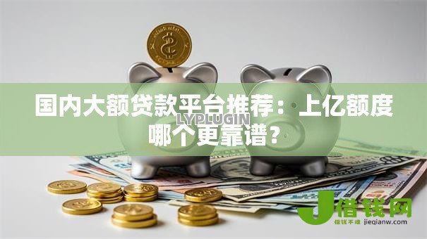 国内大额贷款平台推荐：上亿额度哪个更靠谱？